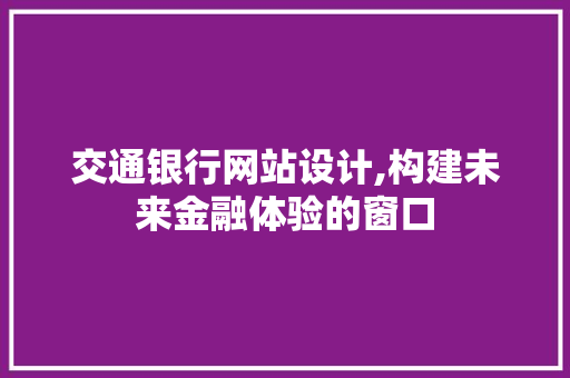交通银行网站设计,构建未来金融体验的窗口 交通银行网站设计,构建未来金融体验的窗口 搜狗SEO