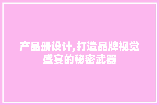 产品册设计,打造品牌视觉盛宴的秘密武器 产品册设计,打造品牌视觉盛宴的秘密武器 SEO关键词