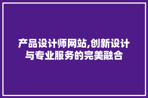 产品设计师网站,创新设计与专业服务的完美融合 产品设计师网站,创新设计与专业服务的完美融合 SEO关键词