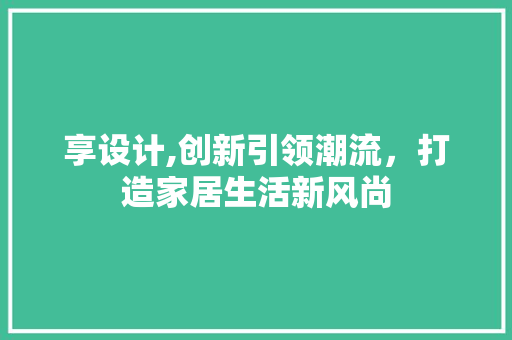 享设计,创新引领潮流，打造家居生活新风尚 享设计,创新引领潮流，打造家居生活新风尚 SEO关键词