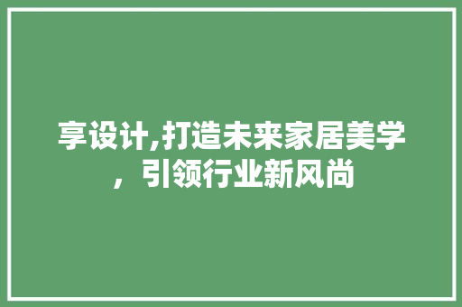享设计,打造未来家居美学，引领行业新风尚 享设计,打造未来家居美学，引领行业新风尚 必应SEO