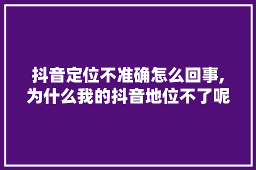 抖音定位不准确怎么回事,为什么我的抖音地位不了呢。 抖音定位不准确怎么回事,为什么我的抖音地位不了呢。 搜狗SEO