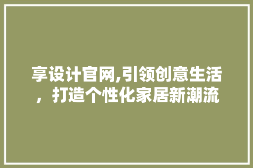 享设计官网,引领创意生活，打造个性化家居新潮流 享设计官网,引领创意生活，打造个性化家居新潮流 网站建设公司