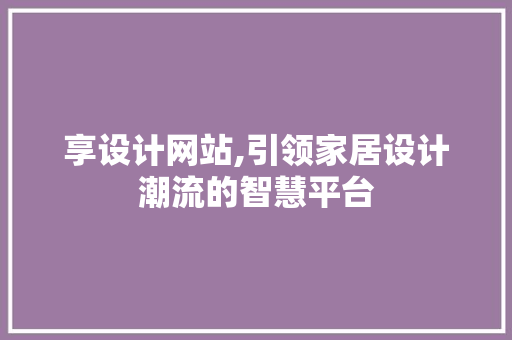 享设计网站,引领家居设计潮流的智慧平台 享设计网站,引领家居设计潮流的智慧平台 网站建设公司