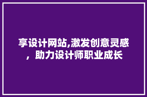 享设计网站,激发创意灵感，助力设计师职业成长 享设计网站,激发创意灵感，助力设计师职业成长 SEO关键词