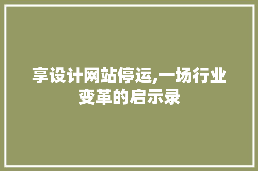 享设计网站停运,一场行业变革的启示录 享设计网站停运,一场行业变革的启示录 百度SEO