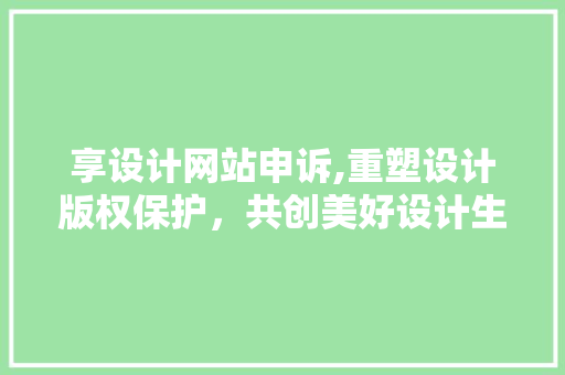 享设计网站申诉,重塑设计版权保护，共创美好设计生态 享设计网站申诉,重塑设计版权保护，共创美好设计生态 搜狗SEO