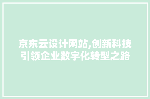 京东云设计网站,创新科技引领企业数字化转型之路 京东云设计网站,创新科技引领企业数字化转型之路 网站建设公司