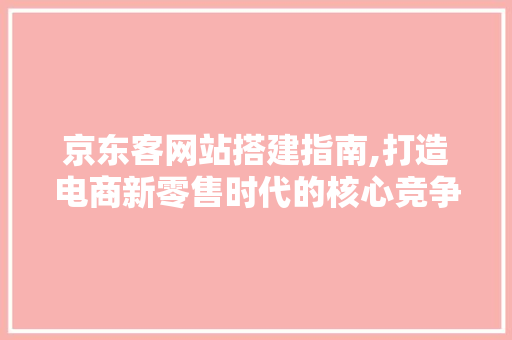京东客网站搭建指南,打造电商新零售时代的核心竞争力 京东客网站搭建指南,打造电商新零售时代的核心竞争力 搜狗SEO