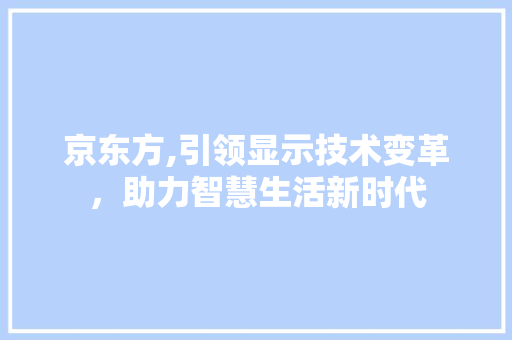 京东方,引领显示技术变革，助力智慧生活新时代 京东方,引领显示技术变革，助力智慧生活新时代 网站建设公司