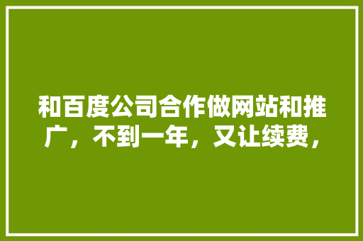 和百度公司合作做网站和推广，不到一年，又让续费，是否是在欺骗消费者,为什么做百度推广没有效果。 和百度公司合作做网站和推广，不到一年，又让续费，是否是在欺骗消费者,为什么做百度推广没有效果。 搜狗SEO