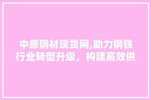 中原钢材现货网,助力钢铁行业转型升级，构建高效供应链生态 中原钢材现货网,助力钢铁行业转型升级，构建高效供应链生态 百度SEO
