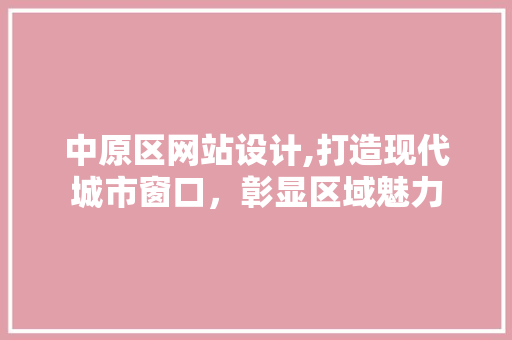 中原区网站设计,打造现代城市窗口，彰显区域魅力 中原区网站设计,打造现代城市窗口，彰显区域魅力 神马SEO