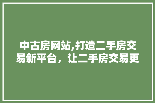 中古房网站,打造二手房交易新平台，让二手房交易更便捷
