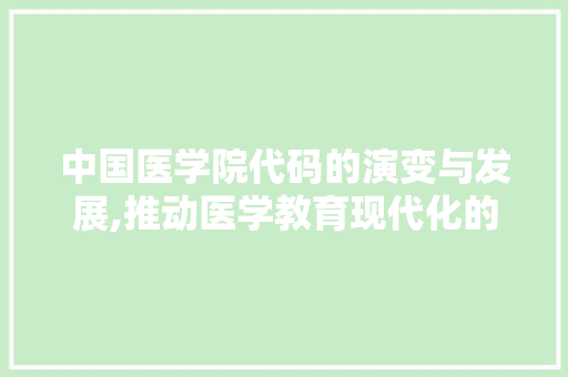 中国医学院代码的演变与发展,推动医学教育现代化的基石 中国医学院代码的演变与发展,推动医学教育现代化的基石 搜狗SEO