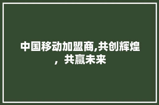 中国移动加盟商,共创辉煌，共赢未来 中国移动加盟商,共创辉煌，共赢未来 必应SEO