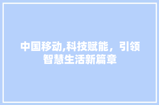 中国移动,科技赋能，引领智慧生活新篇章 中国移动,科技赋能，引领智慧生活新篇章 网站建设公司