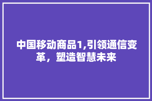 中国移动商品1,引领通信变革，塑造智慧未来 中国移动商品1,引领通信变革，塑造智慧未来 必应SEO