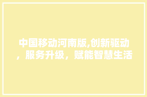 中国移动河南版,创新驱动，服务升级，赋能智慧生活