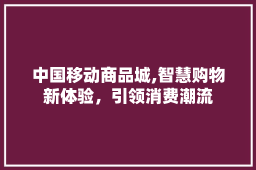 中国移动商品城,智慧购物新体验，引领消费潮流 中国移动商品城,智慧购物新体验，引领消费潮流 SEO关键词