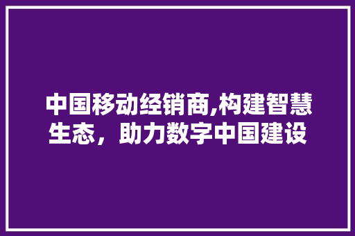 中国移动经销商,构建智慧生态，助力数字中国建设 中国移动经销商,构建智慧生态，助力数字中国建设 网站建设公司