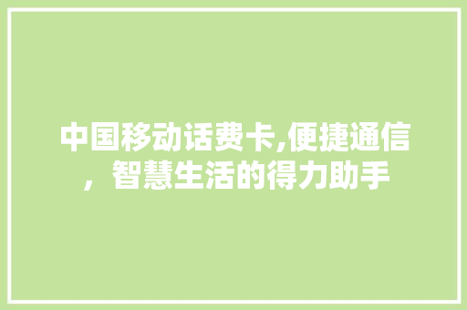 中国移动话费卡,便捷通信，智慧生活的得力助手 中国移动话费卡,便捷通信，智慧生活的得力助手 神马SEO