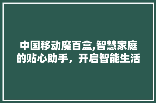 中国移动魔百盒,智慧家庭的贴心助手，开启智能生活新篇章 中国移动魔百盒,智慧家庭的贴心助手，开启智能生活新篇章 百度SEO