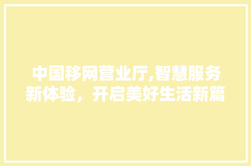 中国移网营业厅,智慧服务新体验，开启美好生活新篇章 中国移网营业厅,智慧服务新体验，开启美好生活新篇章 神马SEO