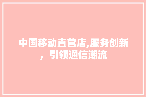 中国移动直营店,服务创新，引领通信潮流