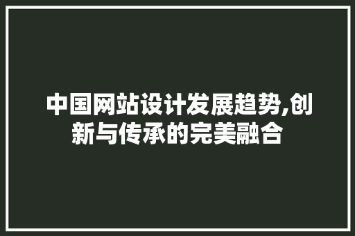 中国网站设计发展趋势,创新与传承的完美融合 中国网站设计发展趋势,创新与传承的完美融合 神马SEO