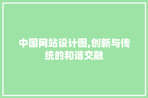中国网站设计图,创新与传统的和谐交融 中国网站设计图,创新与传统的和谐交融 网站建设公司