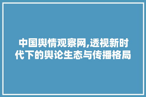 中国舆情观察网,透视新时代下的舆论生态与传播格局 中国舆情观察网,透视新时代下的舆论生态与传播格局 百度SEO
