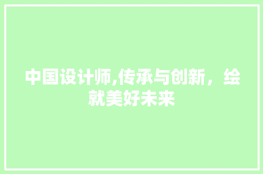 中国设计师,传承与创新，绘就美好未来 中国设计师,传承与创新，绘就美好未来 神马SEO