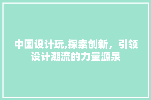中国设计玩,探索创新，引领设计潮流的力量源泉 中国设计玩,探索创新，引领设计潮流的力量源泉 必应SEO