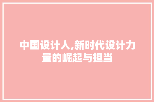 中国设计人,新时代设计力量的崛起与担当 中国设计人,新时代设计力量的崛起与担当 神马SEO