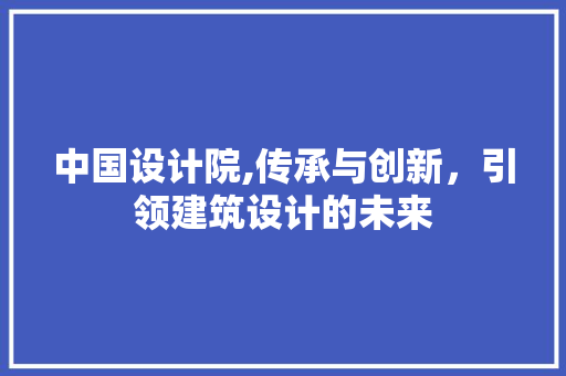 中国设计院,传承与创新，引领建筑设计的未来 中国设计院,传承与创新，引领建筑设计的未来 SEO关键词