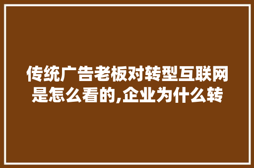 传统广告老板对转型互联网是怎么看的,企业为什么转型做互联网行业。 传统广告老板对转型互联网是怎么看的,企业为什么转型做互联网行业。 网站建设公司