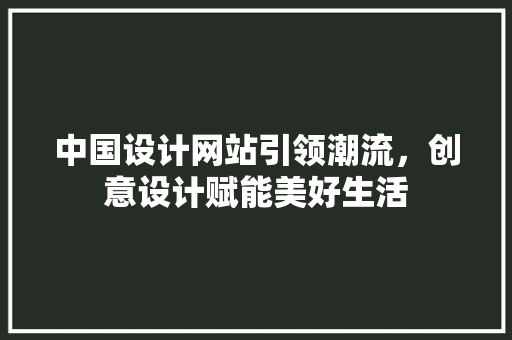 中国设计网站引领潮流，创意设计赋能美好生活 中国设计网站引领潮流，创意设计赋能美好生活 百度SEO