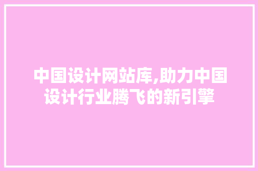 中国设计网站库,助力中国设计行业腾飞的新引擎 中国设计网站库,助力中国设计行业腾飞的新引擎 百度SEO