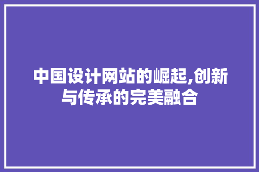中国设计网站的崛起,创新与传承的完美融合 中国设计网站的崛起,创新与传承的完美融合 神马SEO