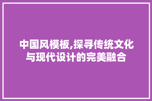 中国风模板,探寻传统文化与现代设计的完美融合 中国风模板,探寻传统文化与现代设计的完美融合 SEO关键词