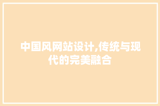 中国风网站设计,传统与现代的完美融合 中国风网站设计,传统与现代的完美融合 百度SEO