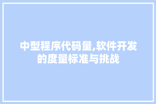 中型程序代码量,软件开发的度量标准与挑战 中型程序代码量,软件开发的度量标准与挑战 神马SEO