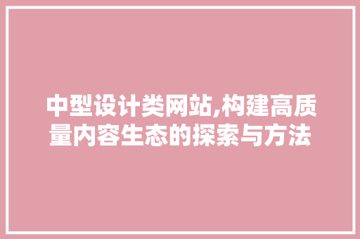 中型设计类网站,构建高质量内容生态的探索与方法 中型设计类网站,构建高质量内容生态的探索与方法 网站建设公司