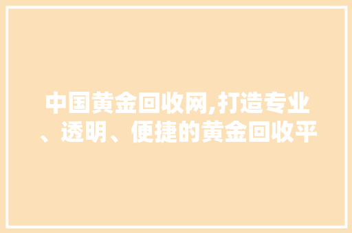 中国黄金回收网,打造专业、透明、便捷的黄金回收平台 中国黄金回收网,打造专业、透明、便捷的黄金回收平台 网站建设公司
