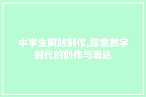 中学生网站制作,探索数字时代的创作与表达 中学生网站制作,探索数字时代的创作与表达 神马SEO