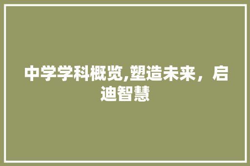 中学学科概览,塑造未来，启迪智慧 中学学科概览,塑造未来，启迪智慧 神马SEO