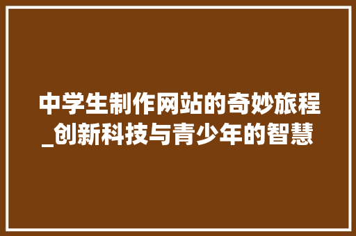 中学生制作网站的奇妙旅程_创新科技与青少年的智慧碰撞 中学生制作网站的奇妙旅程_创新科技与青少年的智慧碰撞 网站建设公司