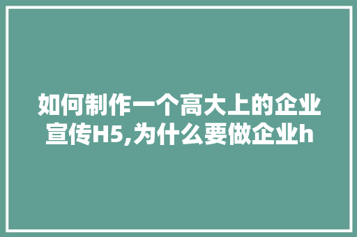 如何制作一个高大上的企业宣传H5,为什么要做企业h5营销。 如何制作一个高大上的企业宣传H5,为什么要做企业h5营销。 必应SEO
