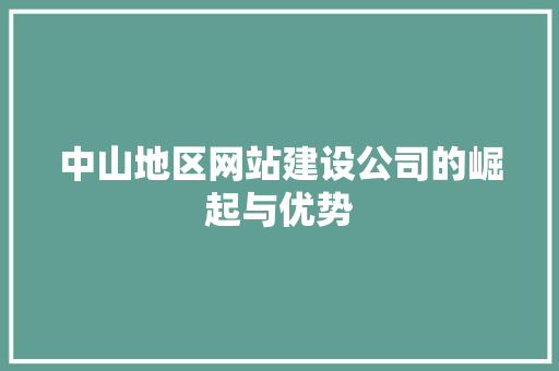 中山地区网站建设公司的崛起与优势 中山地区网站建设公司的崛起与优势 SEO关键词